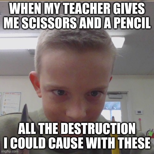 ALL THE DESTRUCTION I COULD CAUSE WITH THESE | WHEN MY TEACHER GIVES ME SCISSORS AND A PENCIL; ALL THE DESTRUCTION I COULD CAUSE WITH THESE | image tagged in middle school | made w/ Imgflip meme maker