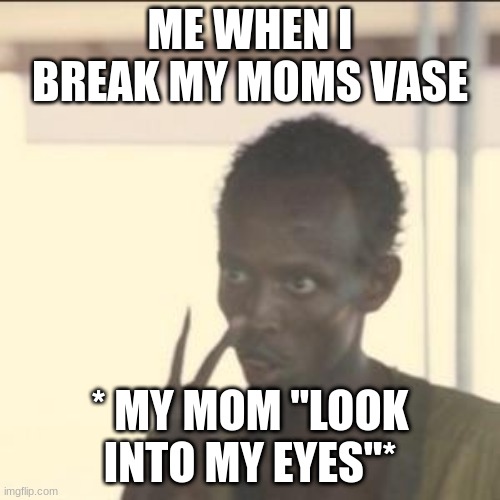 All moms when when we break something | ME WHEN I BREAK MY MOMS VASE; * MY MOM "LOOK INTO MY EYES"* | image tagged in memes,look at me | made w/ Imgflip meme maker