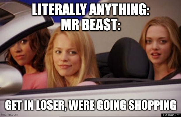 Get In Loser | LITERALLY ANYTHING:
MR BEAST:; GET IN LOSER, WERE GOING SHOPPING | image tagged in get in loser | made w/ Imgflip meme maker