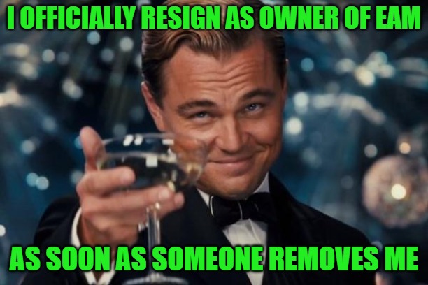 I officially resign as owner of EAM 1-9-23 3:00 pm | I OFFICIALLY RESIGN AS OWNER OF EAM; AS SOON AS SOMEONE REMOVES ME | image tagged in memes,leonardo dicaprio cheers | made w/ Imgflip meme maker