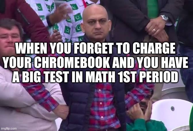 you forgot to charge chromebook | WHEN YOU FORGET TO CHARGE YOUR CHROMEBOOK AND YOU HAVE A BIG TEST IN MATH 1ST PERIOD | image tagged in disappointed man,school,test,math | made w/ Imgflip meme maker