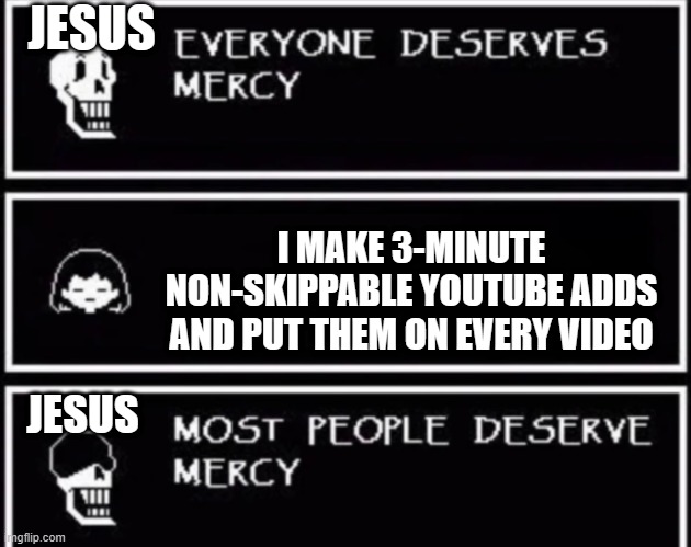 Everyone Deserves Mercy | JESUS; I MAKE 3-MINUTE NON-SKIPPABLE YOUTUBE ADDS AND PUT THEM ON EVERY VIDEO; JESUS | image tagged in everyone deserves mercy | made w/ Imgflip meme maker