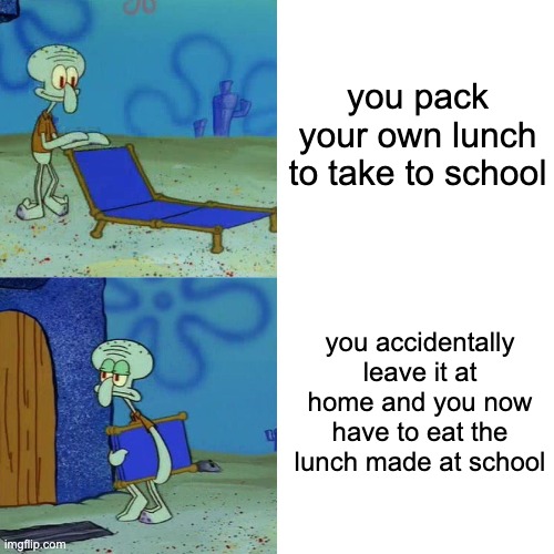 Image Title | you pack your own lunch to take to school; you accidentally leave it at home and you now have to eat the lunch made at school | image tagged in squidward chair | made w/ Imgflip meme maker