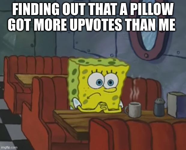 sad :) | FINDING OUT THAT A PILLOW GOT MORE UPVOTES THAN ME | image tagged in spongebob waiting | made w/ Imgflip meme maker