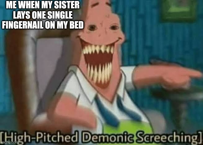High-Pitched Demonic Screeching | ME WHEN MY SISTER LAYS ONE SINGLE FINGERNAIL ON MY BED | image tagged in high-pitched demonic screeching | made w/ Imgflip meme maker