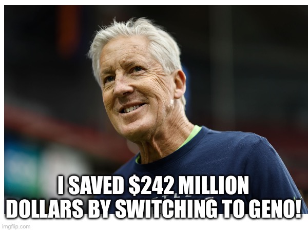 Pete Carrol | I SAVED $242 MILLION DOLLARS BY SWITCHING TO GENO! | image tagged in seattle seahawks | made w/ Imgflip meme maker