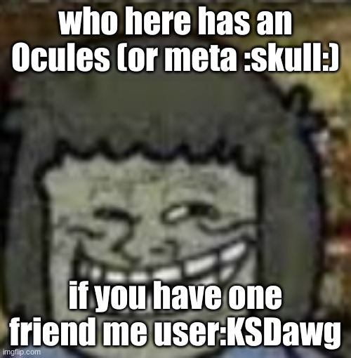 you know who else? | who here has an Ocules (or meta :skull:); if you have one friend me user:KSDawg | image tagged in you know who else | made w/ Imgflip meme maker