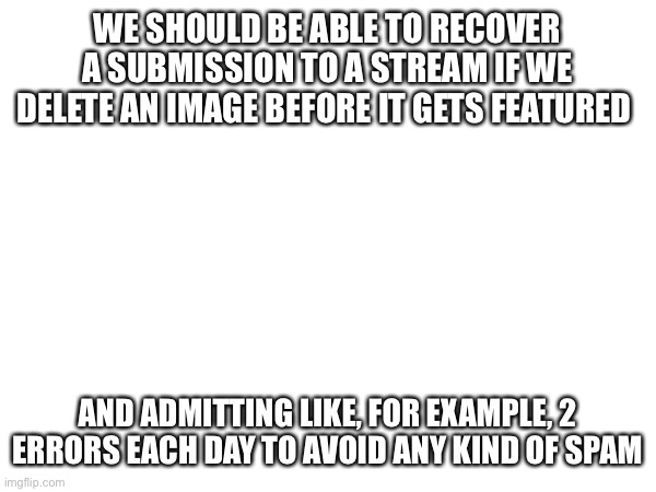 WE SHOULD BE ABLE TO RECOVER A SUBMISSION TO A STREAM IF WE DELETE AN IMAGE BEFORE IT GETS FEATURED; AND ADMITTING LIKE, FOR EXAMPLE, 2 ERRORS EACH DAY TO AVOID ANY KIND OF SPAM | image tagged in interesting | made w/ Imgflip meme maker