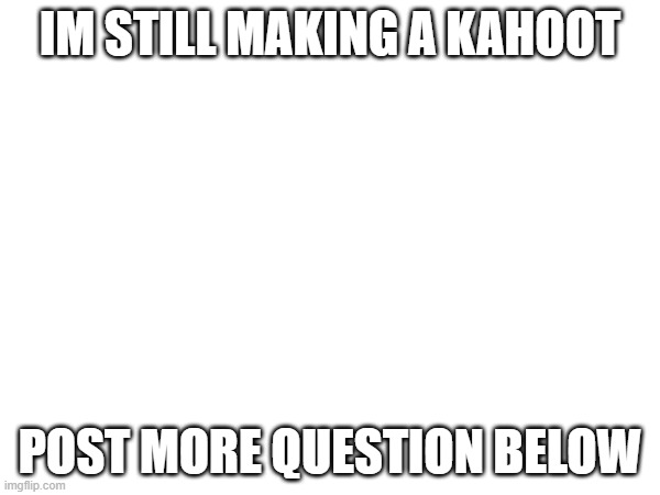 also stop posting math questions this is msmg not a math class | IM STILL MAKING A KAHOOT; POST MORE QUESTION BELOW | made w/ Imgflip meme maker