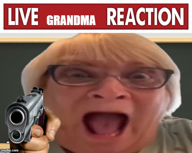 GRANDMA | image tagged in live x reaction,angry grandma | made w/ Imgflip meme maker