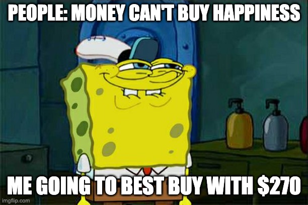 Upvote please and literally everyone lol | PEOPLE: MONEY CAN'T BUY HAPPINESS; ME GOING TO BEST BUY WITH $270 | image tagged in memes,don't you squidward | made w/ Imgflip meme maker