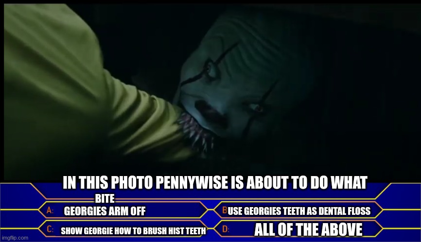 BITE GEORGIES ARM OFF; IN THIS PHOTO PENNYWISE IS ABOUT TO DO WHAT; USE GEORGIES TEETH AS DENTAL FLOSS; ALL OF THE ABOVE; SHOW GEORGIE HOW TO BRUSH HIST TEETH | made w/ Imgflip meme maker