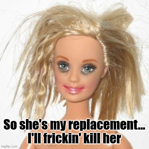 barbie estudiante | So she's my replacement...
I'll frickin' kill her | image tagged in barbie estudiante | made w/ Imgflip meme maker