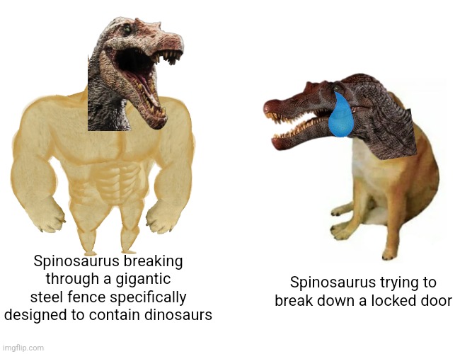 Buff Doge vs. Cheems | Spinosaurus breaking through a gigantic steel fence specifically designed to contain dinosaurs; Spinosaurus trying to break down a locked door | image tagged in memes,buff doge vs cheems,spinosaurus,jurassic park 3 | made w/ Imgflip meme maker