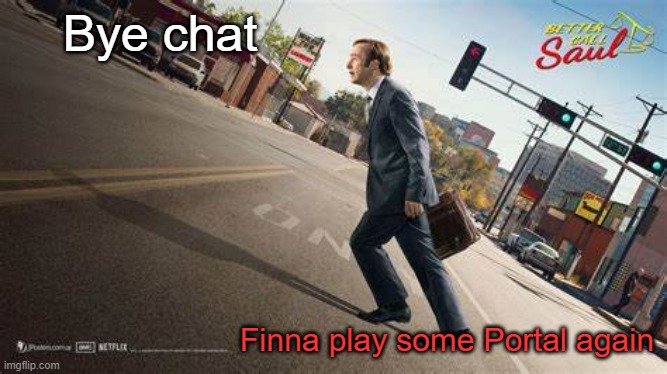yey | Bye chat; Finna play some Portal again | image tagged in better call saul template | made w/ Imgflip meme maker