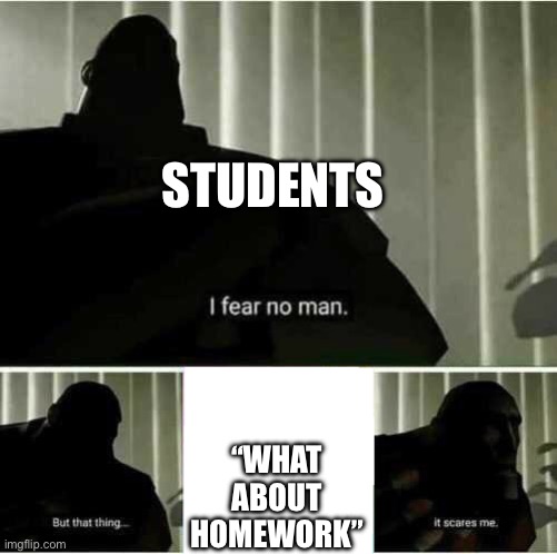 I fear no man | STUDENTS; “WHAT ABOUT HOMEWORK” | image tagged in i fear no man | made w/ Imgflip meme maker