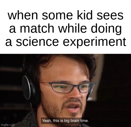 Yeah, this is big brain time | when some kid sees a match while doing a science experiment | image tagged in yeah this is big brain time | made w/ Imgflip meme maker