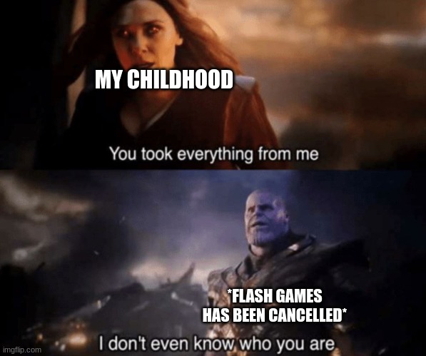 You took everything from me - I don't even know who you are | MY CHILDHOOD; *FLASH GAMES HAS BEEN CANCELLED* | image tagged in you took everything from me - i don't even know who you are | made w/ Imgflip meme maker