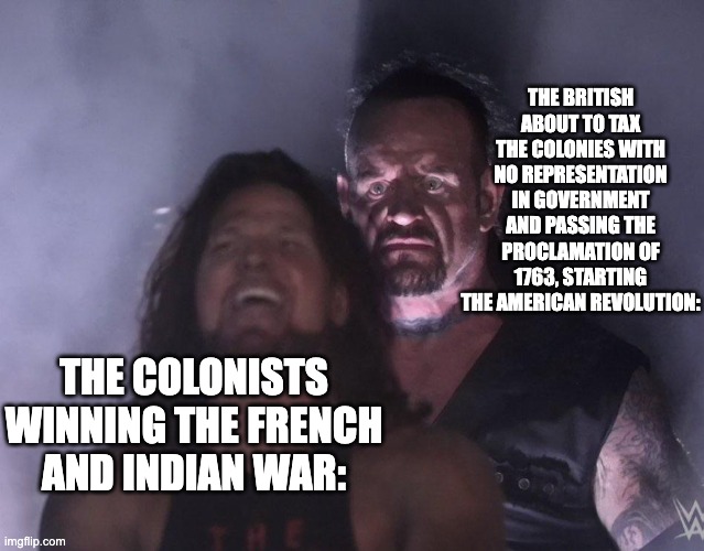 undertaker | THE BRITISH ABOUT TO TAX THE COLONIES WITH NO REPRESENTATION IN GOVERNMENT AND PASSING THE PROCLAMATION OF 1763, STARTING THE AMERICAN REVOLUTION:; THE COLONISTS WINNING THE FRENCH AND INDIAN WAR: | image tagged in undertaker | made w/ Imgflip meme maker