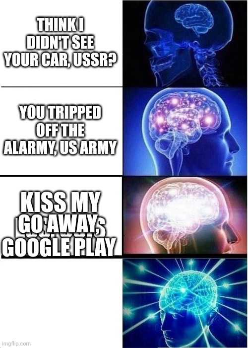 Expanding Brain Meme | THINK I DIDN'T SEE YOUR CAR, USSR? YOU TRIPPED OFF THE ALARMY, US ARMY KISS MY ESS, CSIS GO AWAY, GOOGLE PLAY | image tagged in memes,expanding brain | made w/ Imgflip meme maker