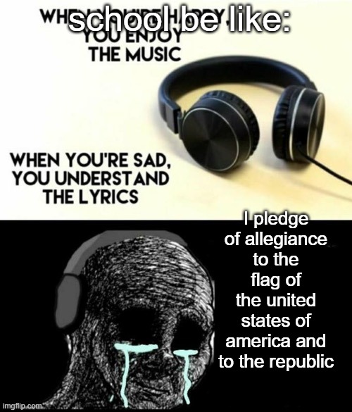 when your sad you understand the lyric (school edition) | school be like:; I pledge of allegiance to the flag of the united states of america and to the republic | image tagged in when your sad you understand the lyrics | made w/ Imgflip meme maker