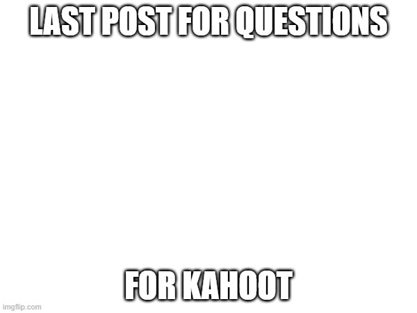... | LAST POST FOR QUESTIONS; FOR KAHOOT | made w/ Imgflip meme maker