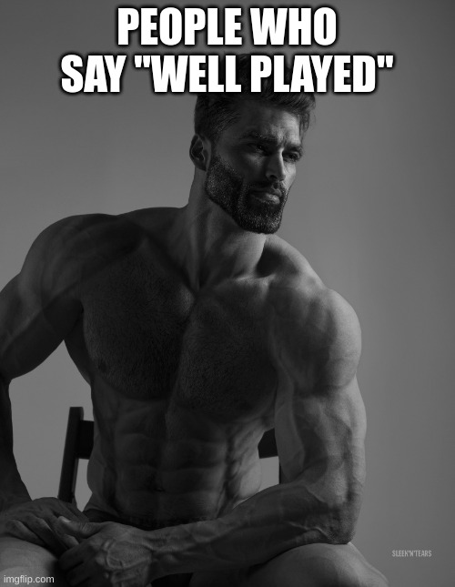 Giga Chad | PEOPLE WHO SAY "WELL PLAYED" | image tagged in giga chad | made w/ Imgflip meme maker