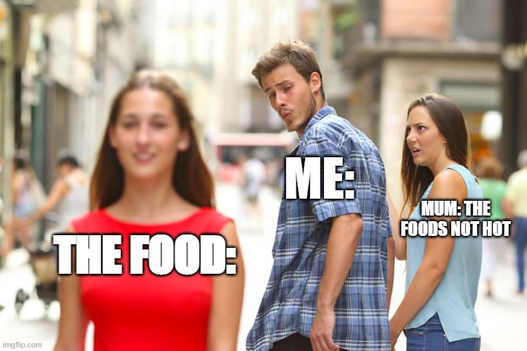 Distracted Boyfriend | ME:; MUM: THE FOODS NOT HOT; THE FOOD: | image tagged in memes,distracted boyfriend | made w/ Imgflip meme maker