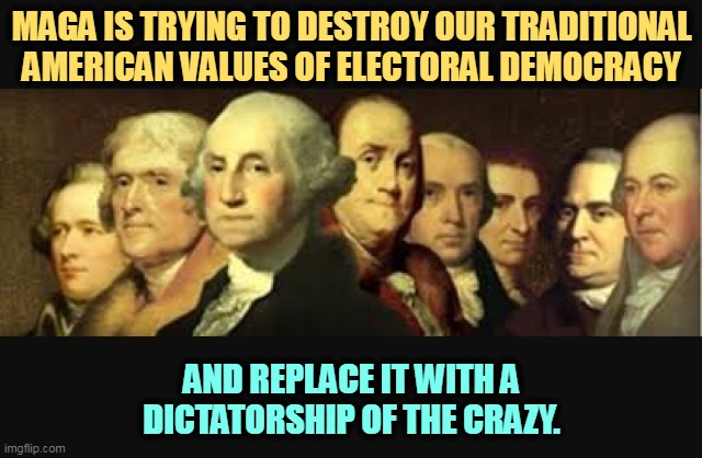 MAGA is trying to destroy the traditional American way of life. | MAGA IS TRYING TO DESTROY OUR TRADITIONAL AMERICAN VALUES OF ELECTORAL DEMOCRACY; AND REPLACE IT WITH A DICTATORSHIP OF THE CRAZY. | image tagged in founding fathers,american,traditions,democracy,maga,destroy | made w/ Imgflip meme maker