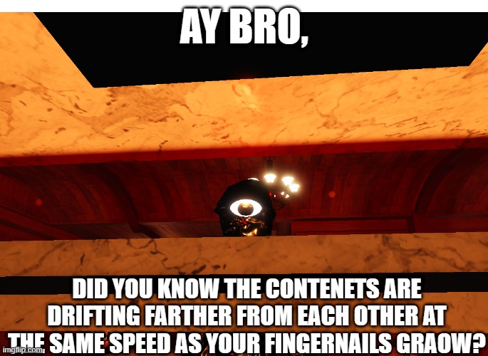 seek peek | AY BRO, DID YOU KNOW THE CONTENETS ARE DRIFTING FARTHER FROM EACH OTHER AT THE SAME SPEED AS YOUR FINGERNAILS GRAOW? | image tagged in seek peek | made w/ Imgflip meme maker