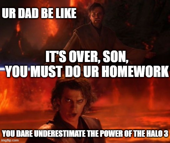 why should homework be a thing mann | UR DAD BE LIKE; IT'S OVER, SON, YOU MUST DO UR HOMEWORK; YOU DARE UNDERESTIMATE THE POWER OF THE HALO 3 | image tagged in its over anakin i have the high ground,your dad be like | made w/ Imgflip meme maker