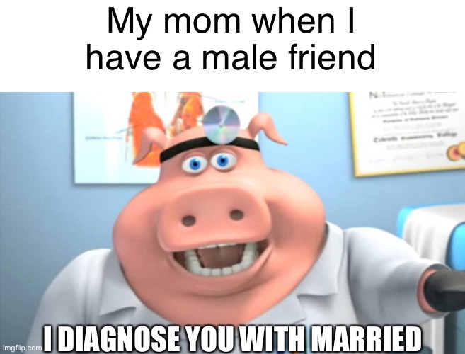 I Diagnose You With Dead | My mom when I have a male friend; I DIAGNOSE YOU WITH MARRIED | image tagged in i diagnose you with dead | made w/ Imgflip meme maker