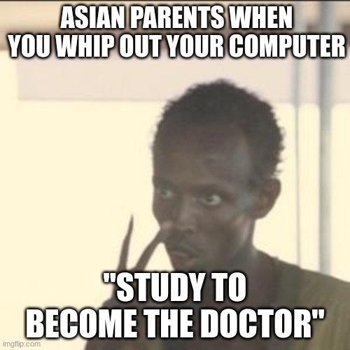 Look At Me | ASIAN PARENTS WHEN YOU WHIP OUT YOUR COMPUTER; "STUDY TO BECOME THE DOCTOR" | image tagged in memes,look at me | made w/ Imgflip meme maker