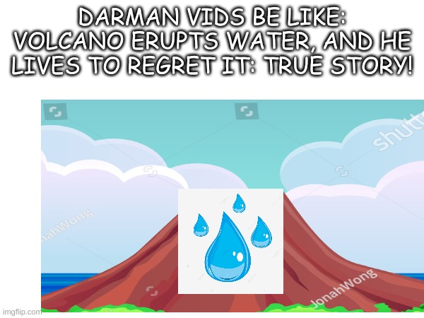 its true | DARMAN VIDS BE LIKE:
VOLCANO ERUPTS WATER, AND HE LIVES TO REGRET IT: TRUE STORY! | image tagged in meme,blank template | made w/ Imgflip meme maker