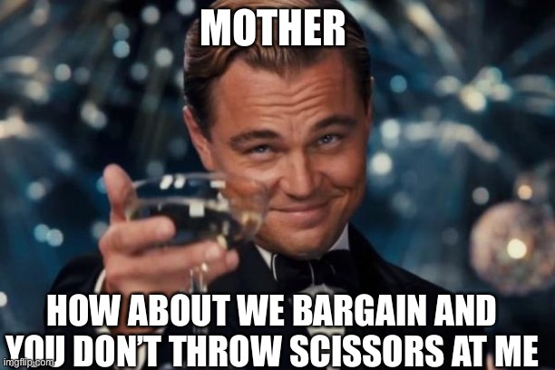 Idk it turned from a threat to actually doing it | MOTHER; HOW ABOUT WE BARGAIN AND YOU DON’T THROW SCISSORS AT ME | image tagged in memes,leonardo dicaprio cheers | made w/ Imgflip meme maker