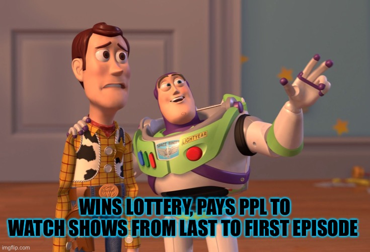 X, X Everywhere | WINS LOTTERY, PAYS PPL TO WATCH SHOWS FROM LAST TO FIRST EPISODE | image tagged in memes,x x everywhere | made w/ Imgflip meme maker