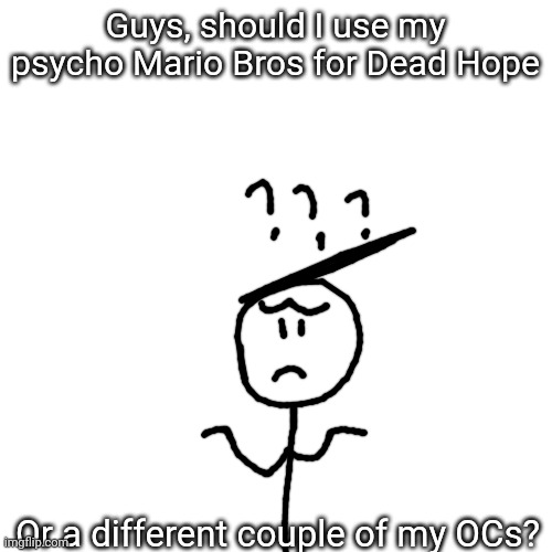 Please let me know | Guys, should I use my psycho Mario Bros for Dead Hope; Or a different couple of my OCs? | image tagged in conflict,confused | made w/ Imgflip meme maker