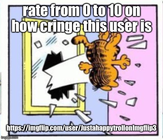 I say 7.5 (10 is the cringiest) | rate from 0 to 10 on how cringe this user is; https://imgflip.com/user/JustahappytrollonImgflip3 | image tagged in garfield gets thrown out of a window | made w/ Imgflip meme maker