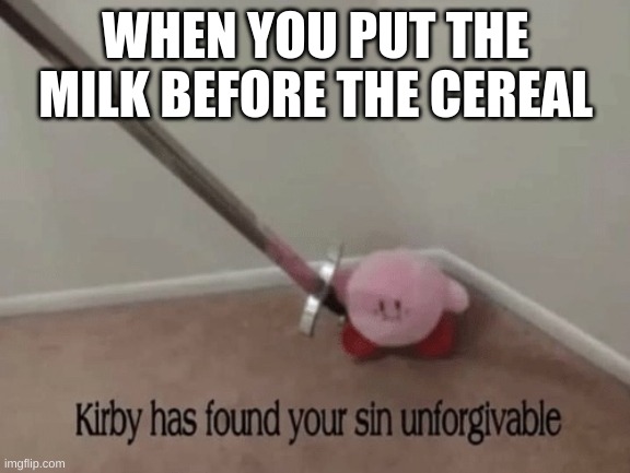 fax | WHEN YOU PUT THE MILK BEFORE THE CEREAL | image tagged in kirby has found your sin unforgivable | made w/ Imgflip meme maker