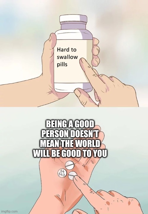 Be Good For Goodness Sake | BEING A GOOD PERSON DOESN’T MEAN THE WORLD WILL BE GOOD TO YOU | image tagged in memes,hard to swallow pills | made w/ Imgflip meme maker