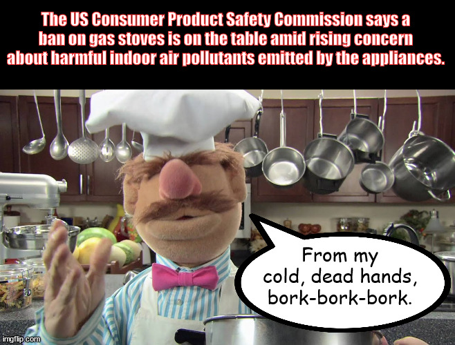 Cooking With Gas |  The US Consumer Product Safety Commission says a ban on gas stoves is on the table amid rising concern about harmful indoor air pollutants emitted by the appliances. From my cold, dead hands, bork-bork-bork. | image tagged in the muppets | made w/ Imgflip meme maker