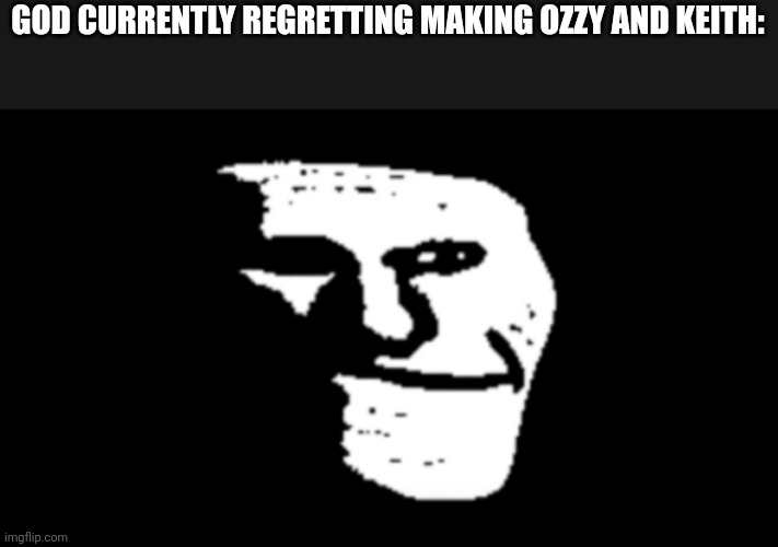 trollge | GOD CURRENTLY REGRETTING MAKING OZZY AND KEITH: | image tagged in trollge | made w/ Imgflip meme maker