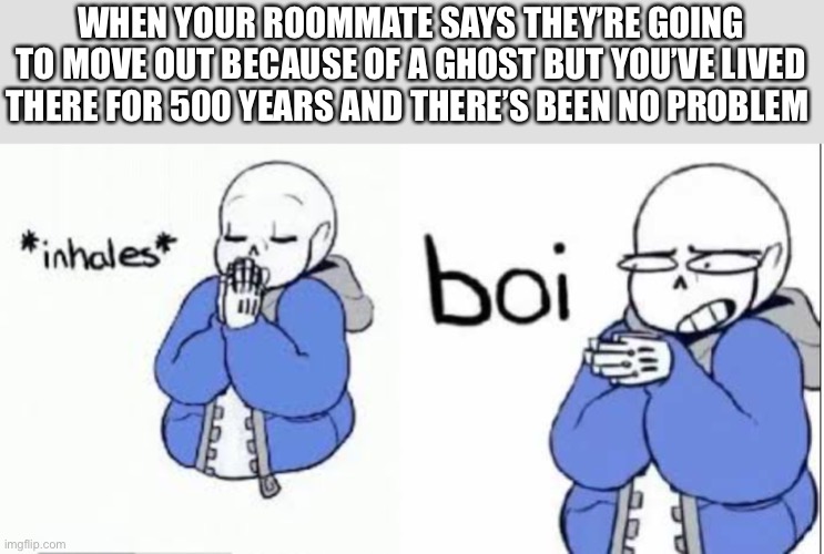 inhale boi sans | WHEN YOUR ROOMMATE SAYS THEY’RE GOING TO MOVE OUT BECAUSE OF A GHOST BUT YOU’VE LIVED THERE FOR 500 YEARS AND THERE’S BEEN NO PROBLEM | image tagged in inhale boi sans | made w/ Imgflip meme maker