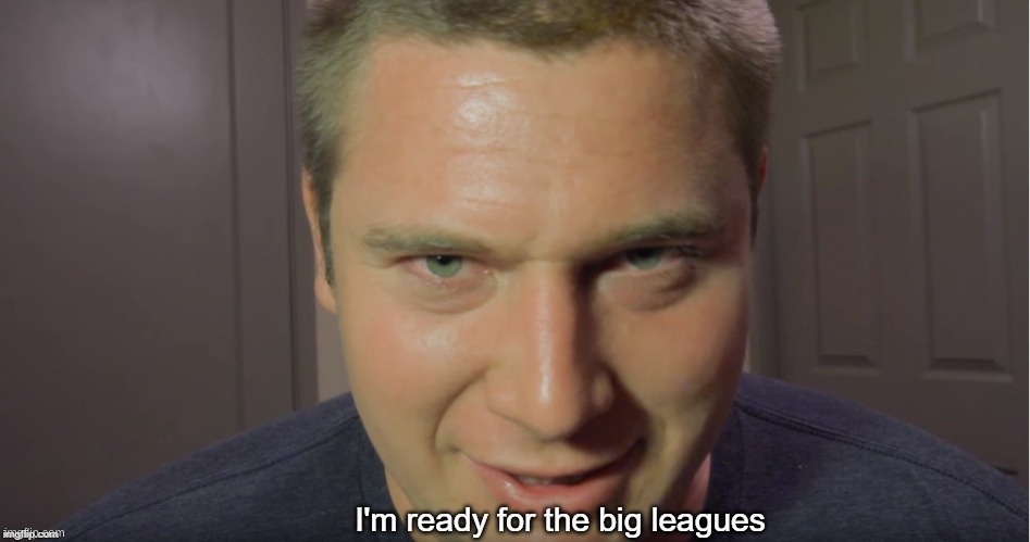 I'm ready for the big leagues | image tagged in i'm ready for the big leagues | made w/ Imgflip meme maker