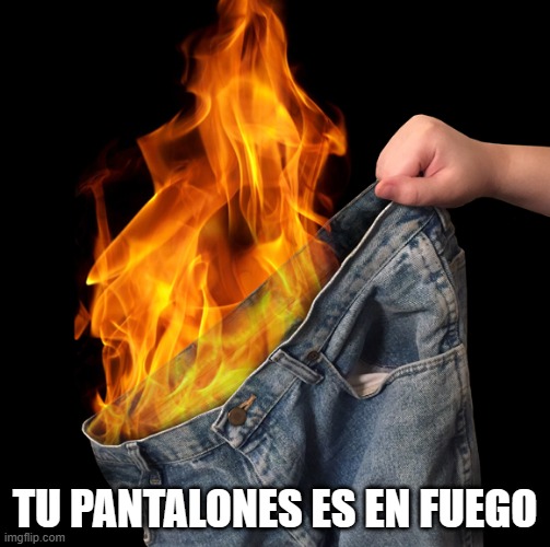 Tu Pantalones es en fuego | TU PANTALONES ES EN FUEGO | image tagged in pants on fire | made w/ Imgflip meme maker