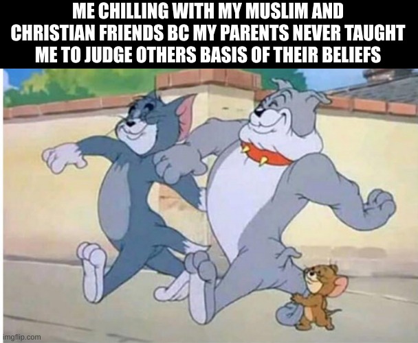 Tom and Jerry walk | ME CHILLING WITH MY MUSLIM AND CHRISTIAN FRIENDS BC MY PARENTS NEVER TAUGHT ME TO JUDGE OTHERS BASIS OF THEIR BELIEFS | image tagged in tom and jerry walk | made w/ Imgflip meme maker