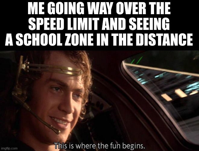 now time to play free bird on full volume in the car | ME GOING WAY OVER THE SPEED LIMIT AND SEEING A SCHOOL ZONE IN THE DISTANCE | image tagged in this is where the fun begins | made w/ Imgflip meme maker