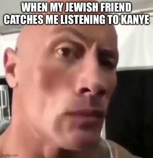 The Rock Eyebrows | WHEN MY JEWISH FRIEND CATCHES ME LISTENING TO KANYE | image tagged in the rock eyebrows | made w/ Imgflip meme maker