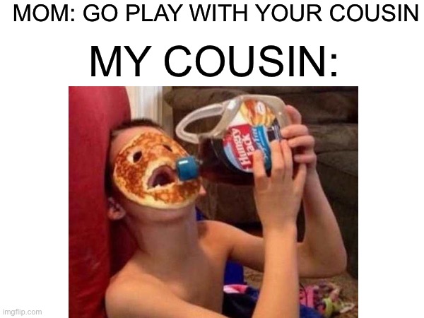  MOM: GO PLAY WITH YOUR COUSIN; MY COUSIN: | image tagged in pancake | made w/ Imgflip meme maker