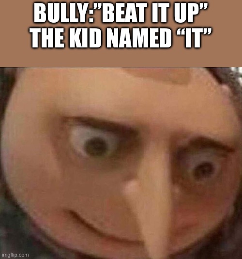 gru meme | BULLY:”BEAT IT UP”
THE KID NAMED “IT” | image tagged in gru meme | made w/ Imgflip meme maker